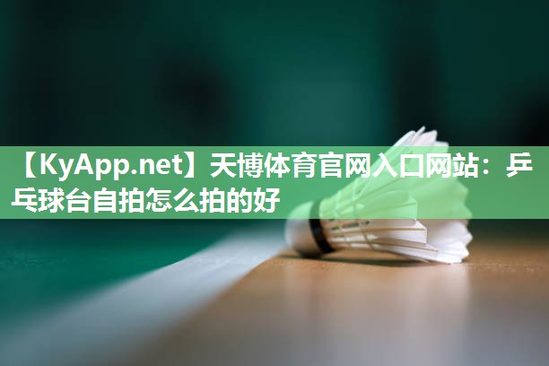 天博体育官网入口网站：乒乓球台自拍怎么拍的好