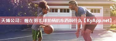 天博公司：缠在羽毛球拍柄的东西叫什么