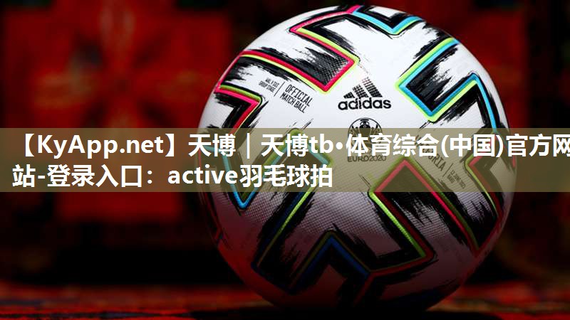 天博｜天博tb·体育综合(中国)官方网站-登录入口：active羽毛球拍