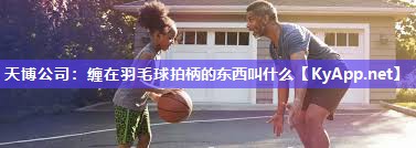 缠在羽毛球拍柄的东西叫什么